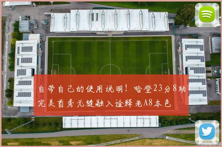 自带自己的使用说明！哈登23分8助完美首秀无缝融入诠释老A8本色