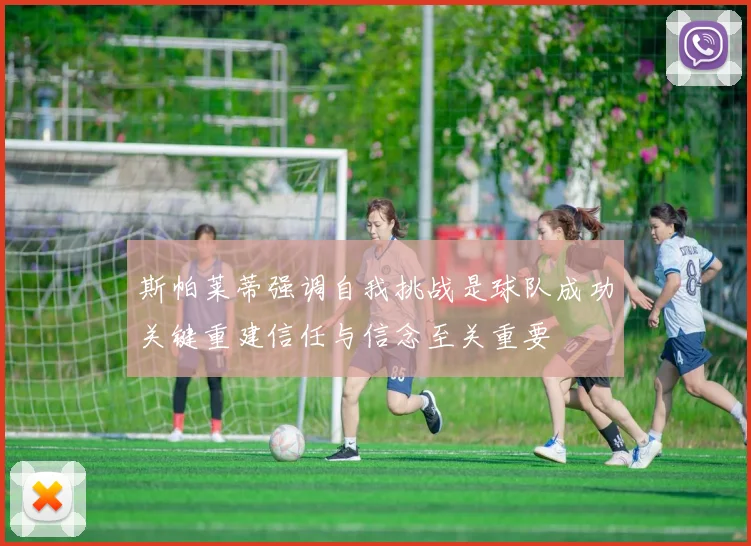 斯帕莱蒂强调自我挑战是球队成功关键重建信任与信念至关重要