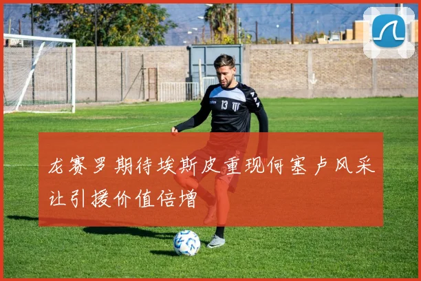 龙赛罗期待埃斯皮重现何塞卢风采让引援价值倍增