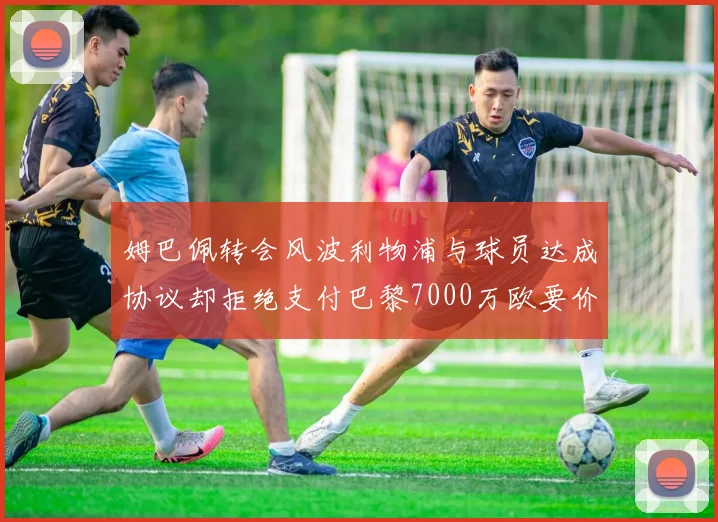 姆巴佩转会风波利物浦与球员达成协议却拒绝支付巴黎7000万欧要价