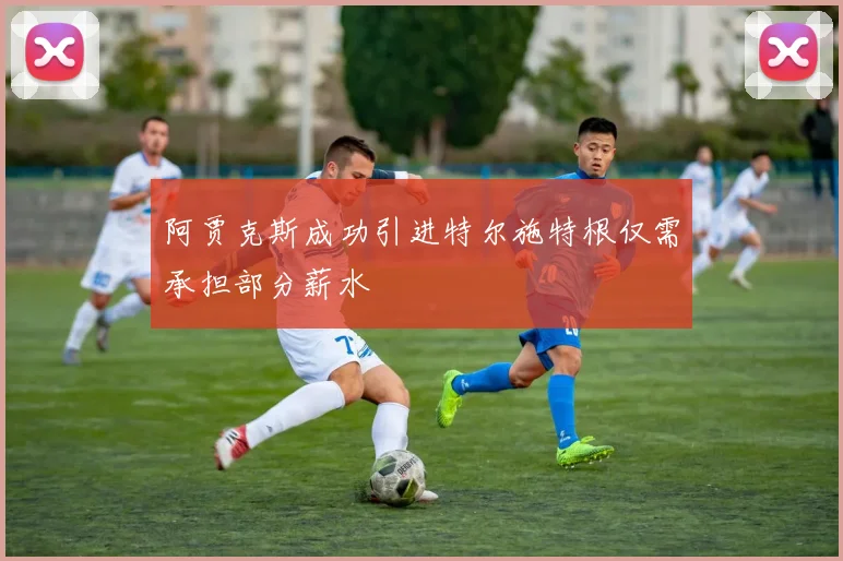 阿贾克斯成功引进特尔施特根仅需承担部分薪水