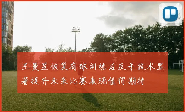 王曼昱恢复有球训练后反手技术显著提升未来比赛表现值得期待