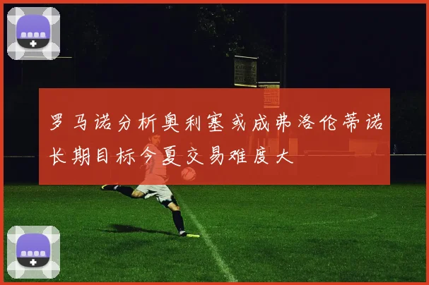 罗马诺分析奥利塞或成弗洛伦蒂诺长期目标今夏交易难度大