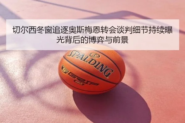 切尔西冬窗追逐奥斯梅恩转会谈判细节持续曝光背后的博弈与前景